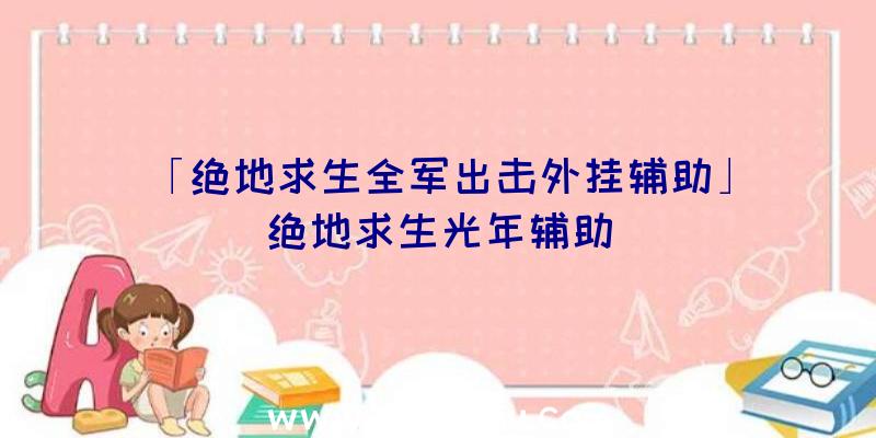 「绝地求生全军出击外挂辅助」|绝地求生光年辅助